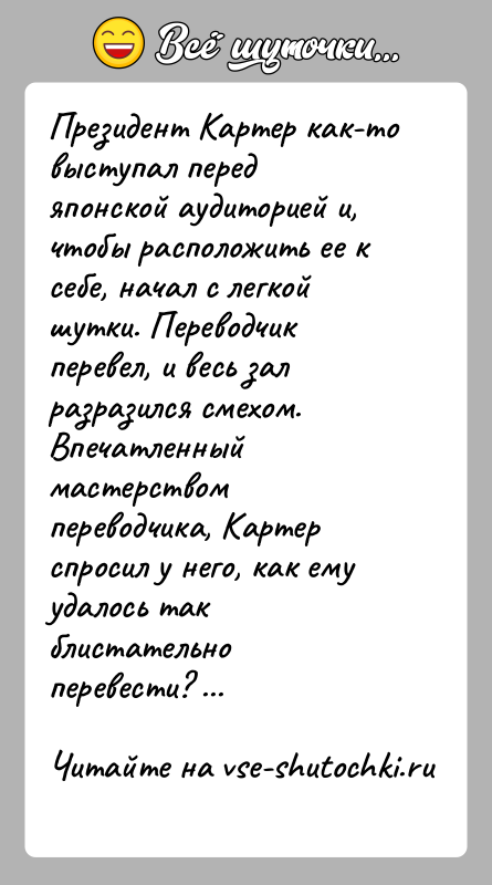 История: Президент Картер как-то выступал перед японской аудиторией и, чтобы расположить ее к себе, начал с легкой шутки. Переводчик перевел, и