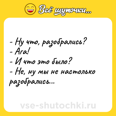 Шутка: - Ну что, разобрались?<br>- Ага!<br>- И что это было?<br>- Не, ну мы не настолько разобрались...