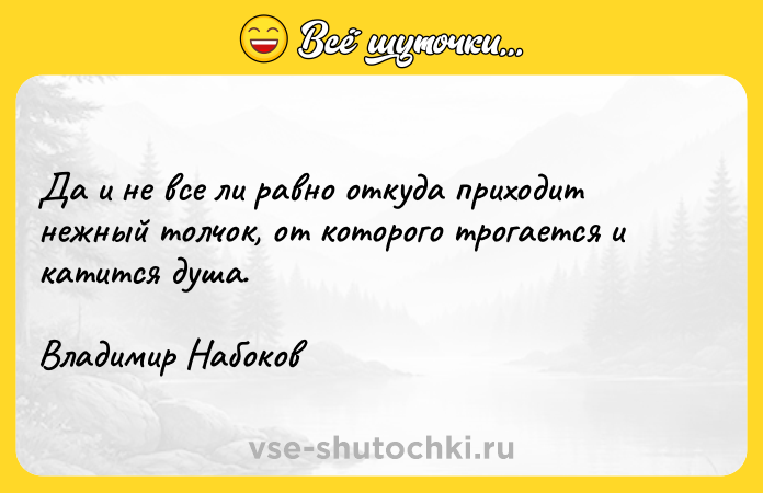 Цитата: Да и не все ли равно откуда приходит нежный толчок, от которого трогается и катится душа. Владимир Набоков