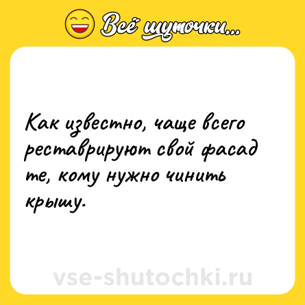 Шутка: Как известно, чаще всего реставрируют свой фасад те, кому нужно чинить крышу.