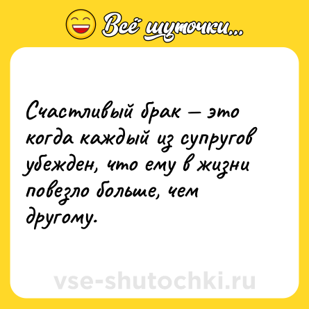 Шутка: Счастливый брак — это когда каждый из супругов убежден, что ему в жизни повезло больше, чем другому.