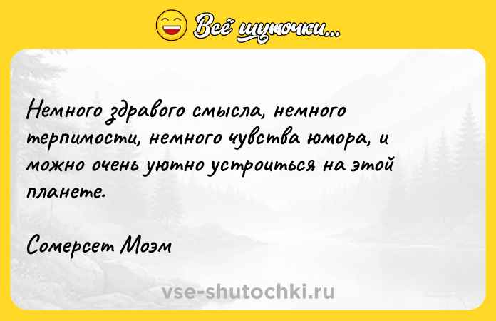 Цитата: Немного здравого смысла, немного терпимости, немного чувства юмора, и можно очень уютно устроиться на этой планете.Сомерсет Моэм