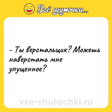 Шутка: - Ты верстальщик? Можешь наверстать мне упущенное?