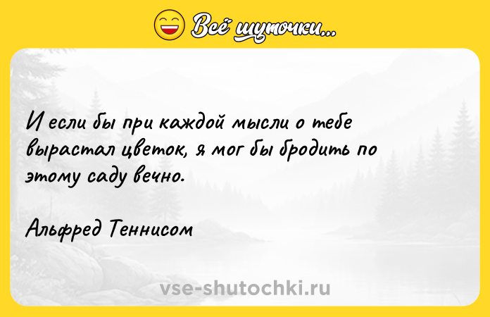 Цитата: И если бы при каждой мысли о тебе вырастал цветок, я мог бы бродить по этому саду вечно. Альфред Теннисом