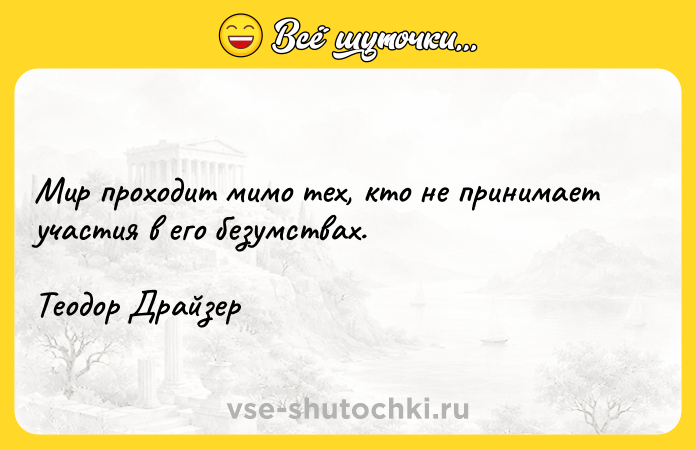 Цитата: Мир проходит мимо тех, кто не принимает участия в его безумствах.Теодор Драйзер