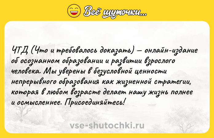 Цитата: ЧТД (Что и требовалось доказать) онлайн-издание об осознанном образовании и развитии взрослого человека. Мы уверены в безусловной ценности непрерывного образования как жизненной стратегии, которая в любом возрасте делает нашу жизнь полнее и осмысленнее. Присоединяйтесь!