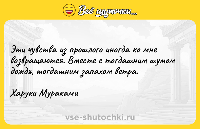 Цитата: Эти чувства из прошлого иногда ко мне возвращаются. Вместе с тогдашним шумом дождя, тогдашним запахом ветра.Харуки Мураками