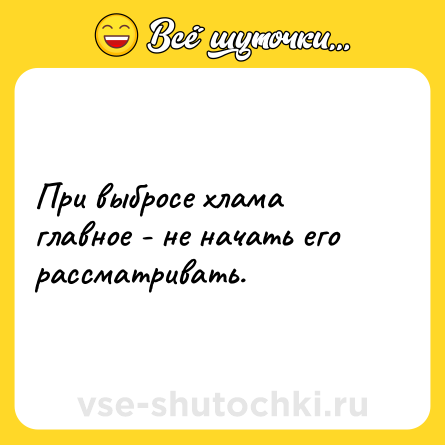 Шутка: При выбросе хлама главное - не начать его рассматривать.