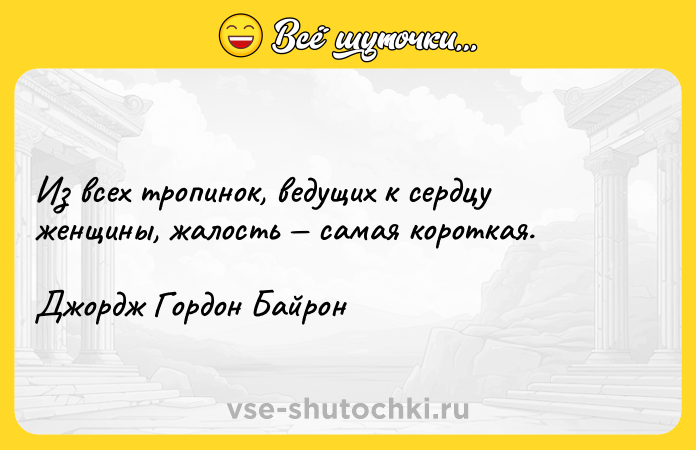 Цитата: Из всех тропинок, ведущих к сердцу женщины, жалость самая короткая.Джордж Гордон Байрон
