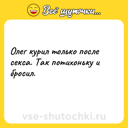 Шутка: Олег курил только после секса. Так потихоньку и бросил.<br>