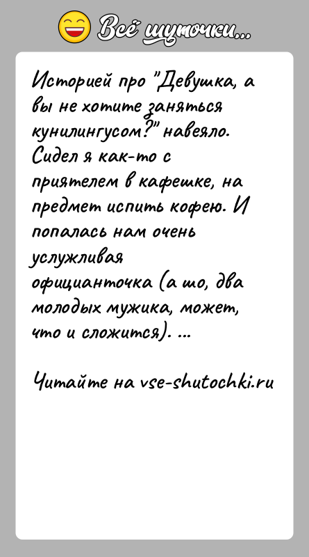История: Историей про Девушка, а вы не хотите заняться кунилингусом? навеяло. Сидел я как-то с приятелем в кафешке, на предмет
