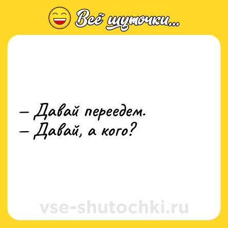 Шутка: — Давай переедем.<br>— Давай, а кого?