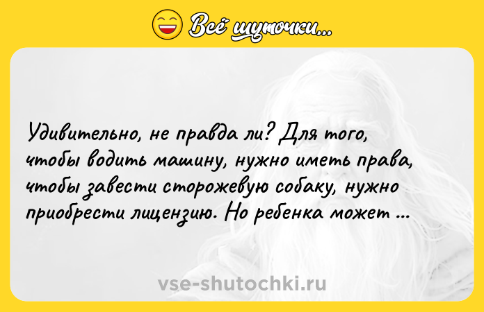 Цитата: Удивительно, не правда ли? Для того, чтобы водить машину, нужно иметь права, чтобы завести сторожевую собаку, нужно приобрести лицензию. Но ребенка может родить кто угодно.Тони Парсонс