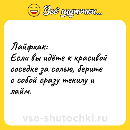 Шутка: Лайфхак:<br>Если вы идёте к красивой соседке за солью, берите с собой сразу текилу и лайм.