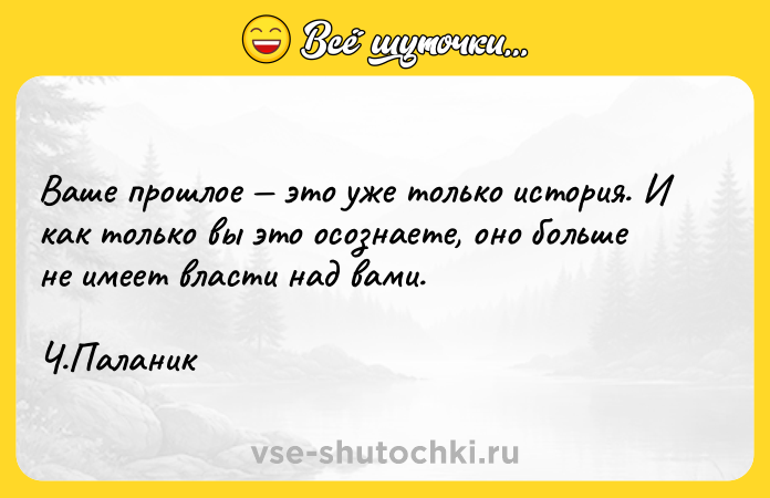 Цитата: Ваше прошлое это уже только история. И как только вы это осознаете, оно больше не имеет власти над вами. Ч.Паланик