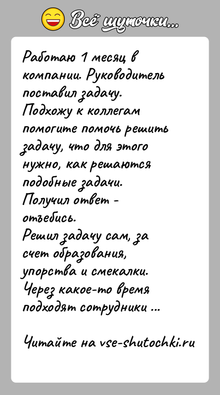 История: Работаю 1 месяц в компании. Руководитель поставил задачу.Подхожу к коллегам помогите помочь решить задачу, что для этого нужно, как решаются