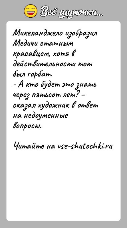 История: Микеланджело изобразил Медичи статным красавцем, хотя в действительности тот был горбат.- А кто будет это знать через пятьсот лет?