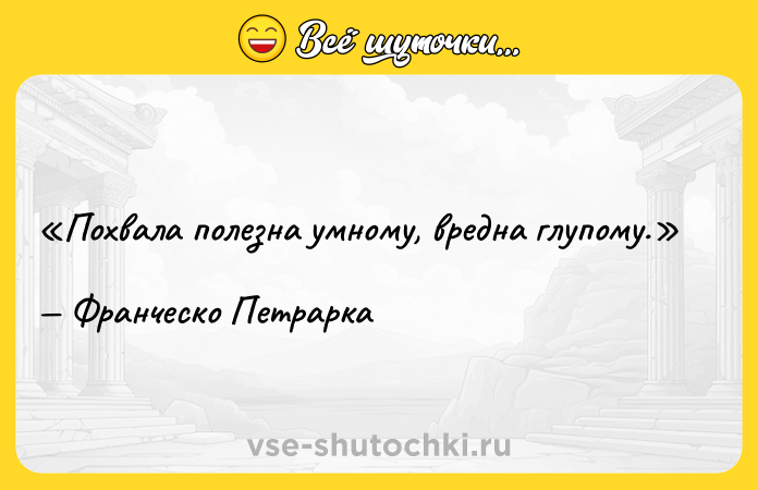 Цитата: Похвала полезна умному, вредна глупому.Франческо Петрарка