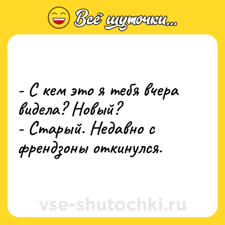 Шутка: - С кем это я тебя вчера видела? Новый?<br>- Старый. Недавно с френдзоны откинулся.