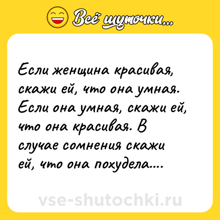 Шутка: Если женщина красивая, скажи ей, что она умная. Если она умная, скажи ей, что она красивая. В случае сомнения скажи ей, что она похудела....