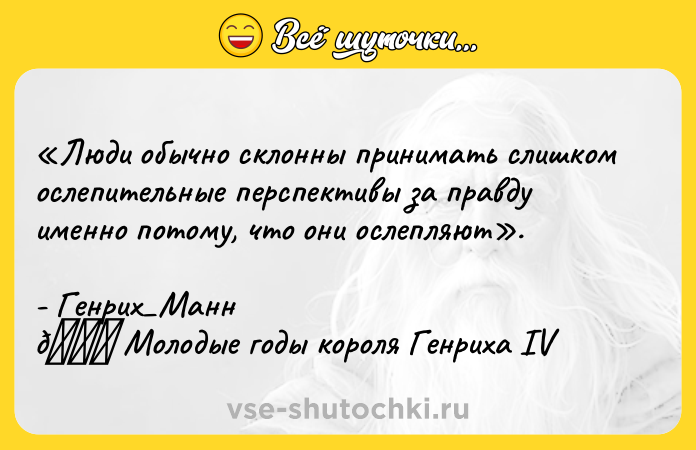 Цитата: Люди обычно склонны принимать слишком ослепительные перспективы за правду именно потому, что они ослепляют .- Генрих Манн Молодые годы короля Генриха IV