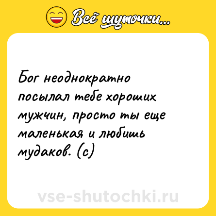 Шутка: Бог неоднократно посылал тебе хороших мужчин, просто ты еще маленькая и любишь мудаков. (с)