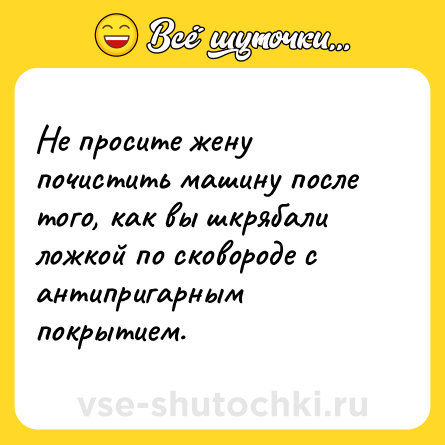 Шутка: Не просите жену почистить машину после того, как вы шкрябали ложкой по сковороде с антипригарным покрытием.