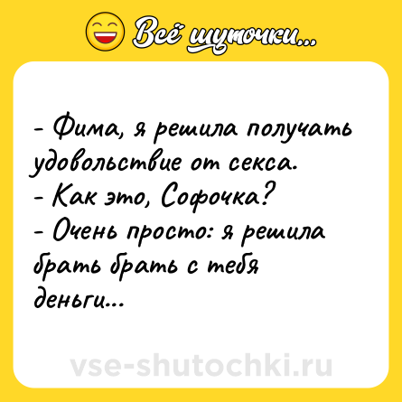 Шутка: - Фима, я решила получать удовольствие от секса.<br>- Как это, Софочка?<br>- Очень просто: я решила брать брать с тебя деньги...