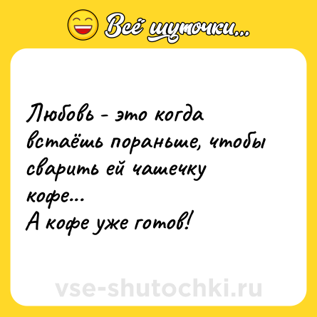 Шутка: Любовь - это когда встаёшь пораньше, чтобы сварить ей чашечку кофе... <br>А кофе уже готов!