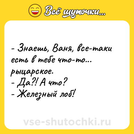 Шутка: - Знаешь, Ваня, все-таки есть в тебе что-то... рыцарское. <br>- Да?! А что? <br>- Железный лоб!