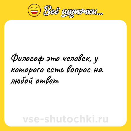 Шутка: Философ это человек, у которого есть вопрос на любой ответ