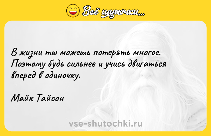 Цитата: В жизни ты можешь потерять многое. Поэтому будь сильнее и учись двигаться вперед в одиночку.Майк Тайсон