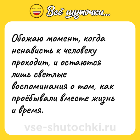 Шутка: Обожаю момент, когда ненависть к человеку проходит, и остаются лишь светлые воспоминания о том, как проёбывали вместе жизнь и время.