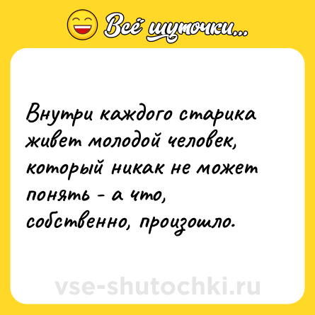 Шутка: Внутри каждого старика живет молодой человек, который никак не может понять - а что, собственно, произошло.