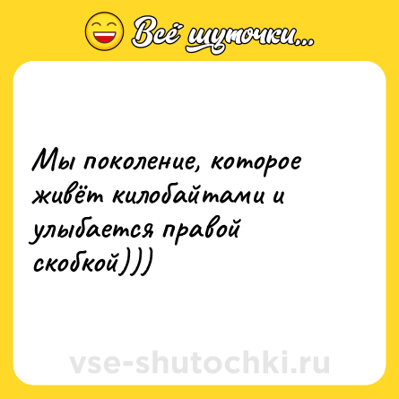 Шутка: Мы поколение, которое живёт килобайтами и улыбается правой скобкой)))