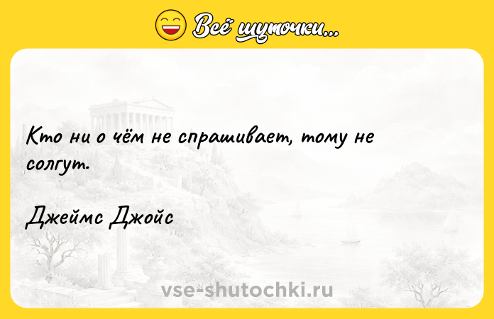Цитата: Кто ни о чём не спрашивает, тому не солгут.Джеймс Джойс