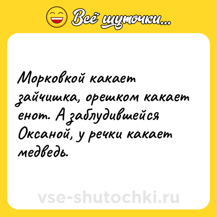Шутка: Морковкой какает зайчишка, орешком какает енот. А заблудившейся Оксаной, у речки какает медведь.
