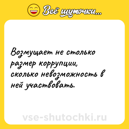 Шутка: Возмущает не столько размер коррупции, сколько невозможность в ней участвовать.