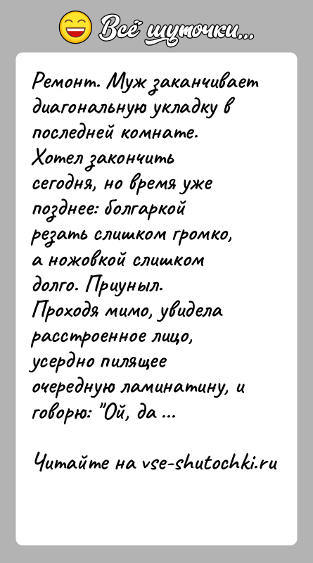 История: Ремонт. Муж заканчивает диагональную укладку в последней комнате. Хотел закончить сегодня, но время уже позднее: болгаркой резать слишком громко, а