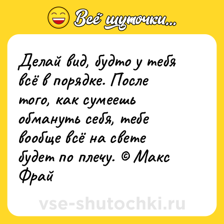 Шутка: Делай вид, будто у тебя всё в порядке. После того, как сумеешь обмануть себя, тебе вообще всё на свете будет по плечу. © Макс Фрай