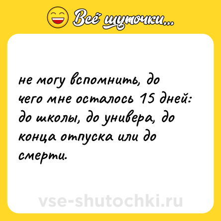 Шутка: не могу вспомнить, до чего мне осталось 15 дней: до школы, до универа, до конца отпуска или до смерти.