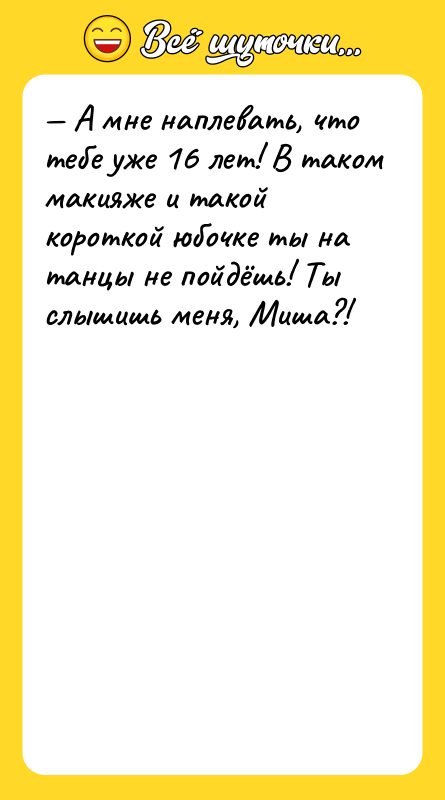 Шутка: А мне наплевать, что тебе уже 16 лет! В таком макияже и такой короткой юбочке ты на танцы не пойдёшь! Ты слышишь меня, Миша?!