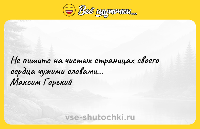 Цитата: Не пишите на чистых страницах своего сердца чужими словами Максим Горький
