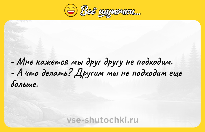 Цитата: - Мне кажется мы друг другу не подходим.- А что делать? Другим мы не подходим еще больше.