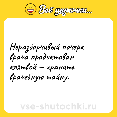 Шутка: Неразборчивый почерк врача продиктован клятвой — хранить врачебную тайну.