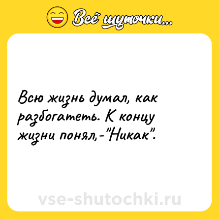 Шутка: Всю жизнь думал, как разбогатеть. К концу жизни понял,-