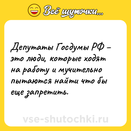 Шутка: Депутаты Госдумы РФ – это люди, которые ходят на работу и мучительно пытаются найти что бы еще запретить.