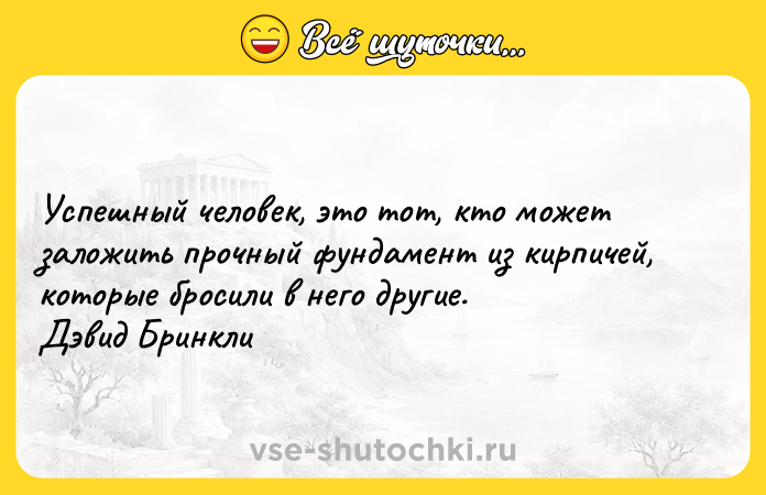 Цитата: Успешный человек, это тот, кто может заложить прочный фундамент из кирпичей, которые бросили в него другие. Дэвид Бринкли
