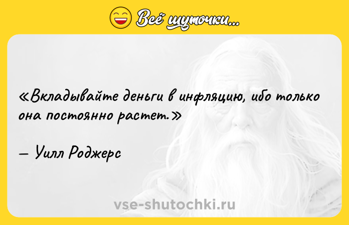 Цитата: Вкладывайте деньги в инфляцию, ибо только она постоянно растет.Уилл Роджерс