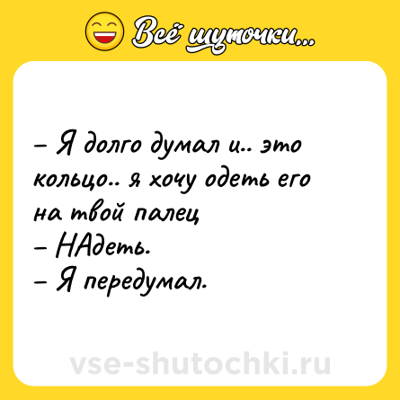 Шутка: – Я долго думал и.. это кольцо.. я хочу одеть его на твой палец <br>– НАдеть.<br>– Я передумал.